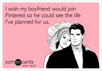 I wish my boyfriend would join Pinterest so he could see the life I've planned for us.