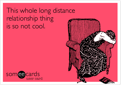 This whole long distance relationship thing 
is so not cool.