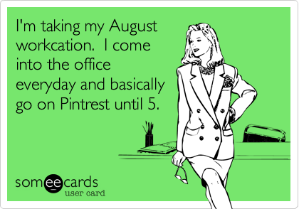 I'm taking my August
workcation.  I come
into the office
everyday and basically
go on Pintrest until 5.