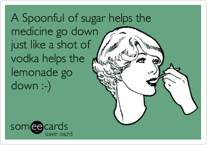 A Spoonful of sugar helps the medicine go down
just like a shot of
vodka helps the
lemonade go
down :-%29  