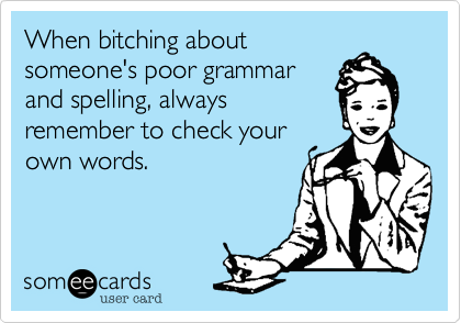 When bitching about
someone's poor grammar
and spelling, always
remember to check your
own words.