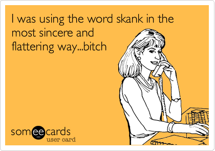 I was using the word skank in the most sincere and
flattering way...bitch