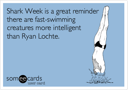 Shark Week is a great reminder
there are fast-swimming
creatures more intelligent
than Ryan Lochte.