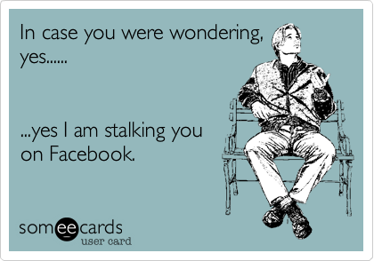 In case you were wondering,
yes......


...yes I am stalking you
on Facebook.
