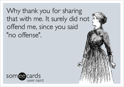 Why thank you for sharing
that with me. It surely did not
offend me, since you said
"no offense".

