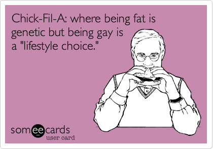 Chick-Fil-A: where being fat is genetic but being gay is
a "lifestyle choice."