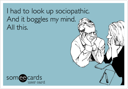 I had to look up sociopathic.
And it boggles my mind.
All this. 
