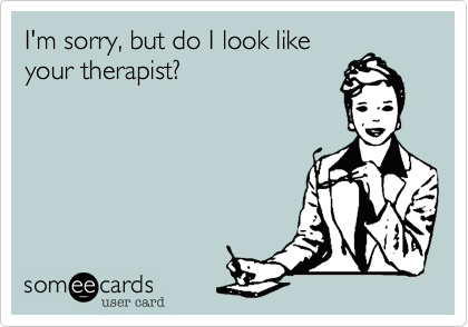 I'm sorry, but do I look like
your therapist?