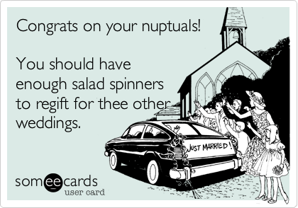 Congrats on your nuptuals! 

You should have
enough salad spinners
to regift for thee other
weddings.