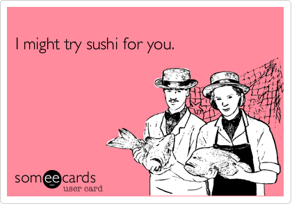 
I might try sushi for you.