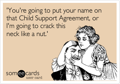 'You're going to put your name on that Child Support Agreement, or I'm going to crack this
neck like a nut.'