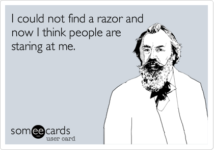 I could not find a razor and
now I think people are
staring at me.