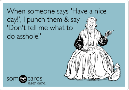 When someone says 'Have a nice day!', I punch them & say
'Don't tell me what to
do asshole!'