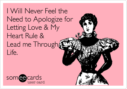 I Will Never Feel the
Need to Apologize for
Letting Love & My
Heart Rule &
Lead me Through
Life.