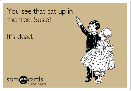 You see that cat up in
the tree, Susie? 

It's dead. 