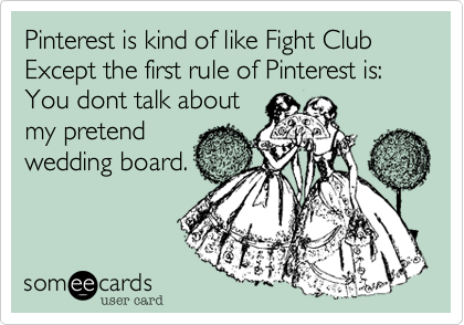 Pinterest is kind of like Fight Club
Except the first rule of Pinterest is:
You dont talk about
my pretend
wedding board.

