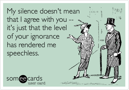 My silence doesn't mean 
that I agree with you --
it's just that the level
of your ignorance
has rendered me 
speechless.
 