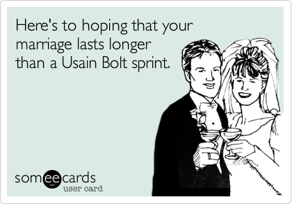 Here's to hoping that your
marriage lasts longer
than a Usain Bolt sprint.