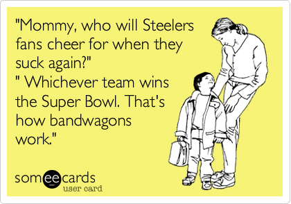 "Mommy, who will Steelers
fans cheer for when they
suck again?"
" Whichever team wins
the Super Bowl. That's
how bandwagons
work."