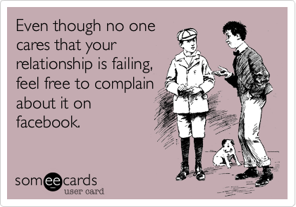 Even though no one
cares that your
relationship is failing,
feel free to complain
about it on
facebook.