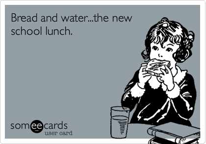Bread and water...the new
school lunch.