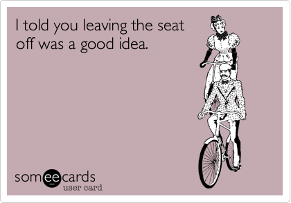 I told you leaving the seat
off was a good idea.