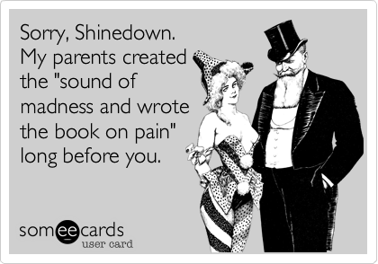Sorry, Shinedown.  
My parents created
the "sound of 
madness and wrote
the book on pain"
long before you.