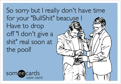 So sorry but I really don't have time for your "BullShit" beacuse I
Have to drop
off "I don't give a
shit" real soon at
the pool! 