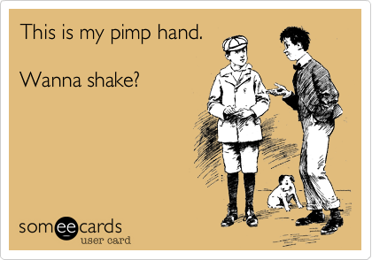 This is my pimp hand. 

Wanna shake? 