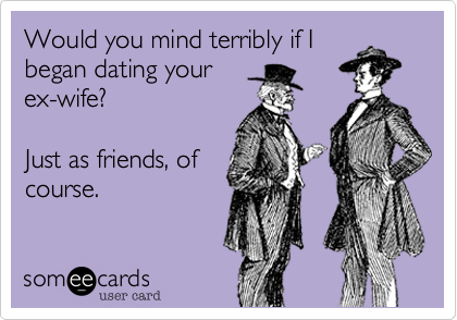 Would you mind terribly if I
began dating your
ex-wife? 

Just as friends, of
course. 