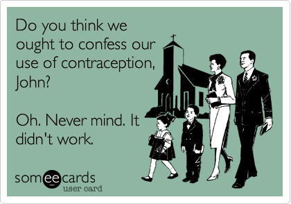 Do you think we
ought to confess our 
use of contraception,
John? 

Oh. Never mind. It
didn't work.  