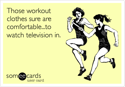 Those workout
clothes sure are
comfortable...to
watch television in.