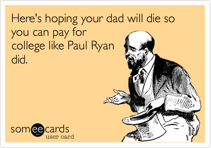 Here's hoping your dad will die so you can pay for
college like Paul Ryan
did. 