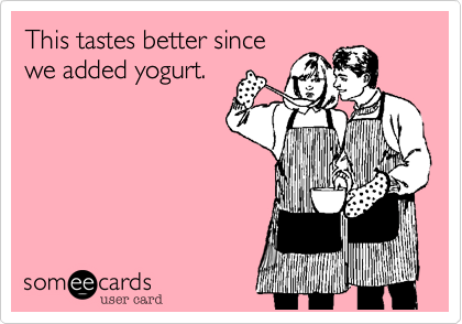 This tastes better since
we added yogurt.