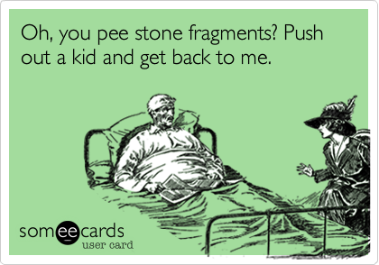 Oh, you pee stone fragments? Push out a kid and get back to me.
