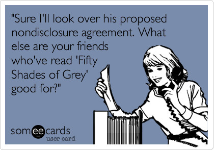 "Sure I'll look over his proposed nondisclosure agreement. What else are your friends
who've read 'Fifty
Shades of Grey'
good for?"