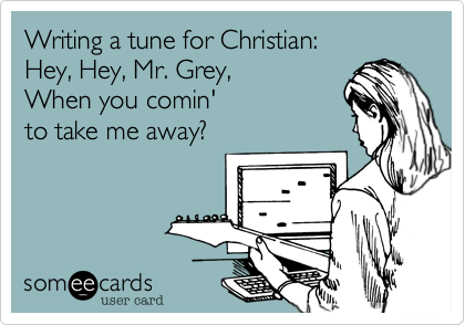 Writing a tune for Christian:
Hey, Hey, Mr. Grey, 
When you comin' 
to take me away?
