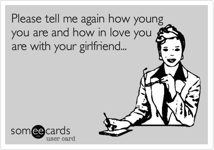Please tell me again how young
you are and how in love you
are with your girlfriend...