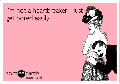 I'm not a heartbreaker, I just
get bored easily.