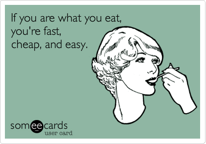 If you are what you eat,
you're fast,
cheap, and easy.