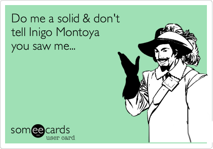 Do me a solid & don't 
tell Inigo Montoya
you saw me...