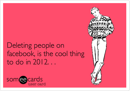 



Deleting people on
facebook, is the cool thing
to do in 2012. . . 