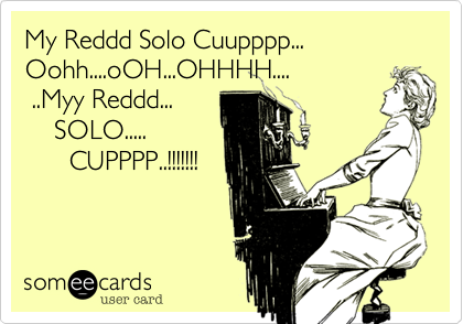 My Reddd Solo Cuupppp... Oohh....oOH...OHHHH....
 ..Myy Reddd...
    SOLO.....
      CUPPPP..!!!!!!!
