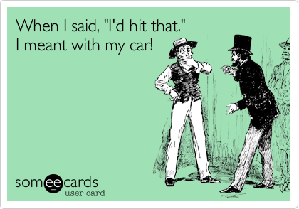 When I said, "I'd hit that." 
I meant with my car!
