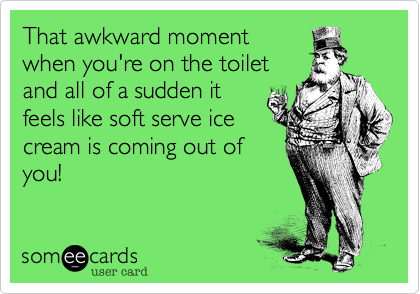That awkward moment
when you're on the toilet
and all of a sudden it
feels like soft serve ice
cream is coming out of
you!