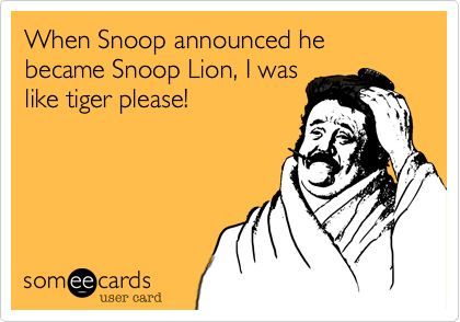 When Snoop announced he became Snoop Lion, I was
like tiger please!