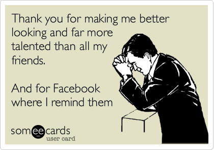 Thank you for making me better looking and far more
talented than all my
friends.

And for Facebook
where I remind them 