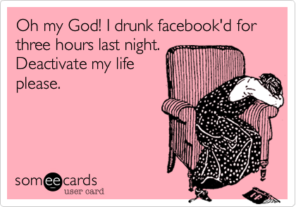 Oh my God! I drunk facebook'd for three hours last night.
Deactivate my life
please.