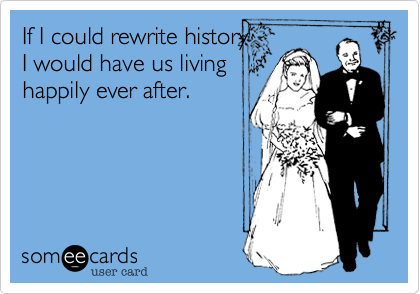 If I could rewrite history
I would have us living
happily ever after.