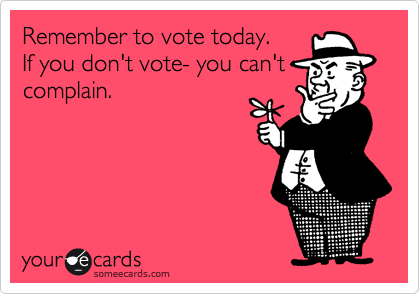 Remember to vote today.  
If you don't vote- you can't
complain. 